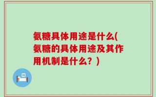 氨糖具体用途是什么(氨糖的具体用途及其作用机制是什么？)