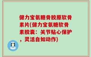 健力宝氨糖骨胶原软骨素片(健力宝氨糖软骨素胶囊：关节贴心保护，灵活自如动作)