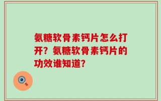 氨糖软骨素钙片怎么打开？氨糖软骨素钙片的功效谁知道？
