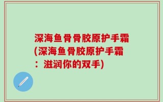 深海鱼骨骨胶原护手霜(深海鱼骨胶原护手霜：滋润你的双手)