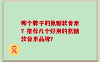 哪个牌子的氨糖软骨素？推荐几个好用的氨糖软骨素品牌？
