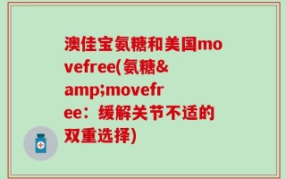 澳佳宝氨糖和美国movefree(氨糖&movefree：缓解关节不适的双重选择)