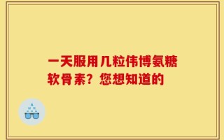 一天服用几粒伟博氨糖软骨素？您想知道的
