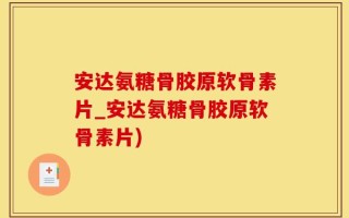 安达氨糖骨胶原软骨素片_安达氨糖骨胶原软骨素片)