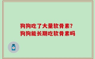 狗狗吃了大量软骨素？狗狗能长期吃软骨素吗