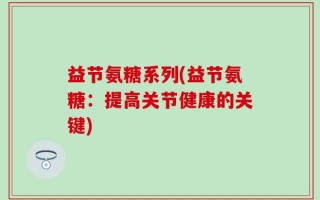 益节氨糖系列(益节氨糖：提高关节健康的关键)