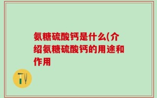 氨糖硫酸钙是什么(介绍氨糖硫酸钙的用途和作用