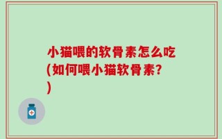 小猫喂的软骨素怎么吃(如何喂小猫软骨素？)