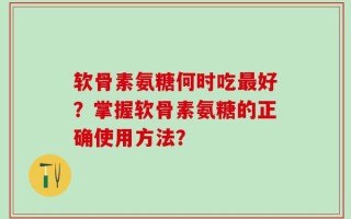 软骨素氨糖何时吃最好？掌握软骨素氨糖的正确使用方法？