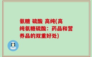 氨糖 硫酸 高纯(高纯氨糖硫酸：药品和营养品的双重好处)