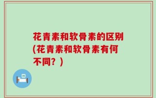 花青素和软骨素的区别(花青素和软骨素有何不同？)