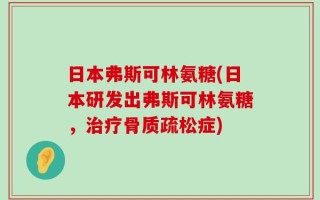 日本弗斯可林氨糖(日本研发出弗斯可林氨糖，治疗骨质疏松症)