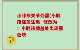 小胖孩关节处黑(小胖孩膝盖生黑  修改为：小胖孩膝盖处出现黑色块