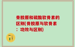 骨胶原和硫酸软骨素的区别(骨胶原与软骨素：功效与区别)