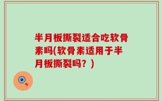 半月板撕裂适合吃软骨素吗(软骨素适用于半月板撕裂吗？)