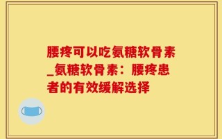 腰疼可以吃氨糖软骨素_氨糖软骨素：腰疼患者的有效缓解选择