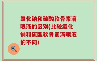 氯化钠和硫酸软骨素滴眼液的区别(比较氯化钠和硫酸软骨素滴眼液的不同)
