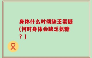 身体什么时候缺乏氨糖(何时身体会缺乏氨糖？)