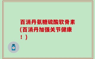 百消丹氨糖硫酸软骨素(百消丹加强关节健康！)