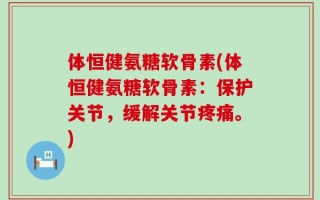体恒健氨糖软骨素(体恒健氨糖软骨素：保护关节，缓解关节疼痛。)
