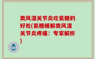 类风湿关节炎吃氨糖的好处(氨糖缓解类风湿关节炎疼痛：专家解析)