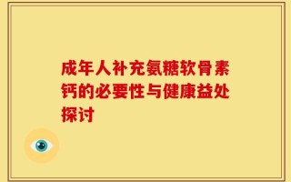 成年人补充氨糖软骨素钙的必要性与健康益处探讨