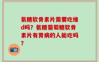 氨糖软骨素片需要吃维d吗？氨糖葡萄糖软骨素片有胃病的人能吃吗？