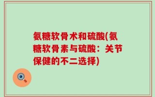 氨糖软骨术和硫酸(氨糖软骨素与硫酸：关节保健的不二选择)