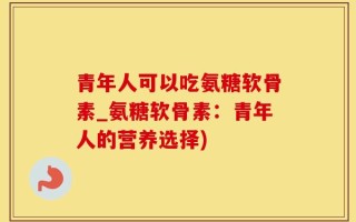 青年人可以吃氨糖软骨素_氨糖软骨素：青年人的营养选择)