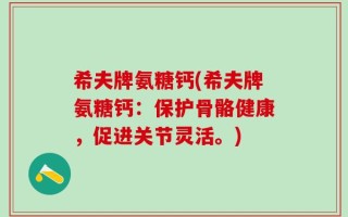 希夫牌氨糖钙(希夫牌氨糖钙：保护骨骼健康，促进关节灵活。)