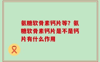 氨糖软骨素钙片等？氨糖软骨素钙片是不是钙片有什么作用
