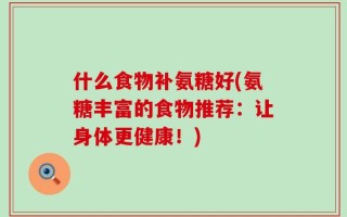 什么食物补氨糖好(氨糖丰富的食物推荐：让身体更健康！)
