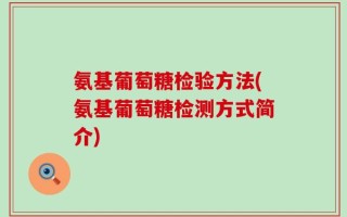 氨基葡萄糖检验方法(氨基葡萄糖检测方式简介)