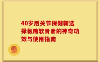 40岁后关节保健新选择氨糖软骨素的神奇功效与使用指南