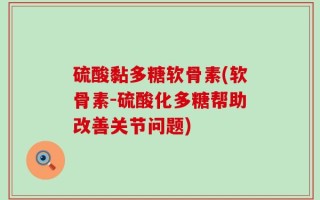 硫酸黏多糖软骨素(软骨素-硫酸化多糖帮助改善关节问题)