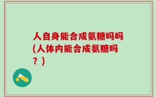 人自身能合成氨糖吗吗(人体内能合成氨糖吗？)