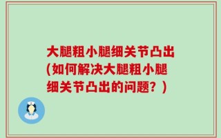 大腿粗小腿细关节凸出(如何解决大腿粗小腿细关节凸出的问题？)