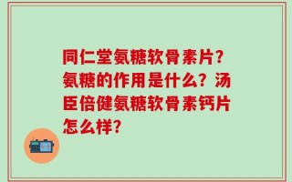 同仁堂氨糖软骨素片？氨糖的作用是什么？汤臣倍健氨糖软骨素钙片怎么样？