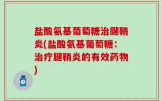 盐酸氨基葡萄糖治腱鞘炎(盐酸氨基葡萄糖：治疗腱鞘炎的有效药物)