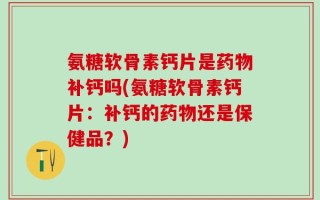 氨糖软骨素钙片是药物补钙吗(氨糖软骨素钙片：补钙的药物还是保健品？)