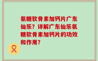 氨糖软骨素加钙片广东仙乐？详解广东仙乐氨糖软骨素加钙片的功效和作用？