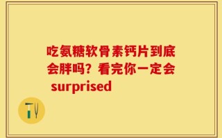 吃氨糖软骨素钙片到底会胖吗？看完你一定会 surprised