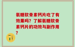 氨糖软骨素钙片吃了有效果吗？了解氨糖软骨素钙片的功效与副作用？