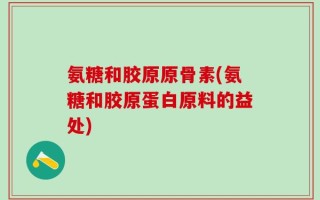 氨糖和胶原原骨素(氨糖和胶原蛋白原料的益处)