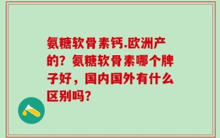 氨糖软骨素钙.欧洲产的？氨糖软骨素哪个牌子好，国内国外有什么区别吗？