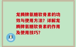 龙腾牌氨糖软骨素的功效与使用方法？详解龙腾牌氨糖软骨素的作用及使用技巧？