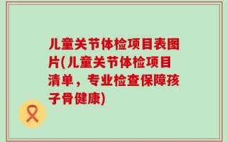 儿童关节体检项目表图片(儿童关节体检项目清单，专业检查保障孩子骨健康)