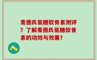麦德氏氨糖软骨素测评？了解麦德氏氨糖软骨素的功效与效果？