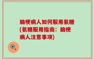 脑梗病人如何服用氨糖(氨糖服用指南：脑梗病人注意事项)