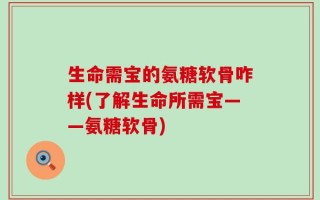 生命需宝的氨糖软骨咋样(了解生命所需宝——氨糖软骨)